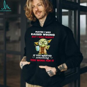 Yoda maybe I was raised wrong but I was taught if you wanted something you work for it shirt