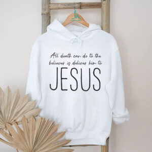 All death can do to the believer is deliver him to Jesus shirt
