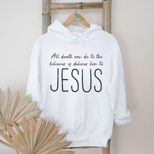 All death can do to the believer is deliver him to Jesus shirt