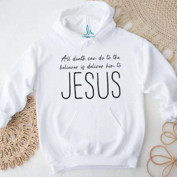 All death can do to the believer is deliver him to Jesus shirt