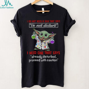 Baby Yoda I do not need a sign that says do not disturb I need one that says already disturbed proceed with caution shirt
