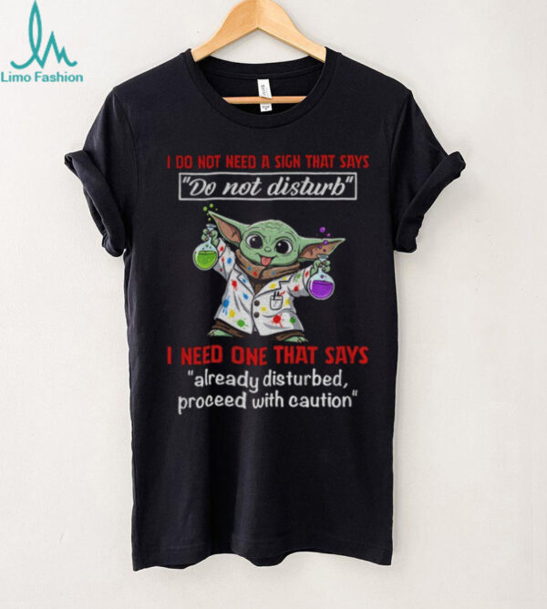 Baby Yoda I do not need a sign that says do not disturb I need one that says already disturbed proceed with caution shirt