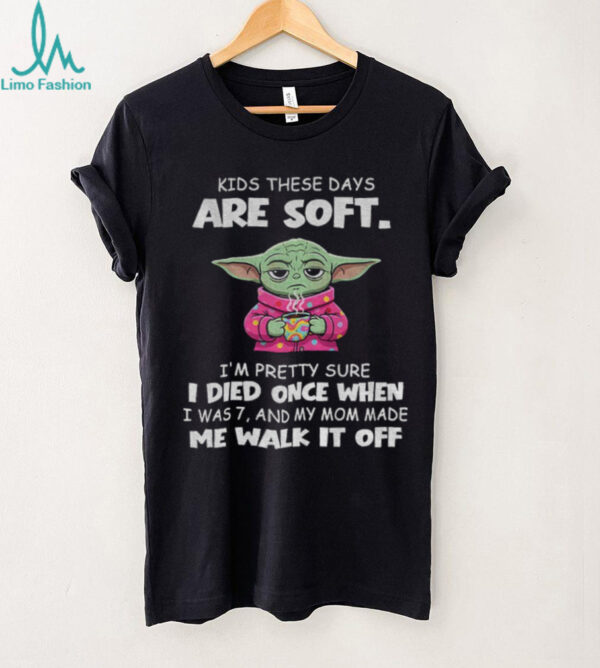 Baby Yoda kids these days are soft I’m pretty sure I died once when I was 7 and my mom made me walk it off shirt