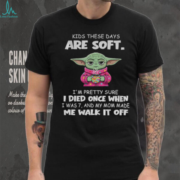 Baby Yoda kids these days are soft I’m pretty sure I died once when I was 7 and my mom made me walk it off shirt