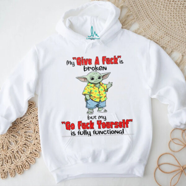 Baby Yoda my give a fuck is broken but my go fuck yourself is fully functional shirt