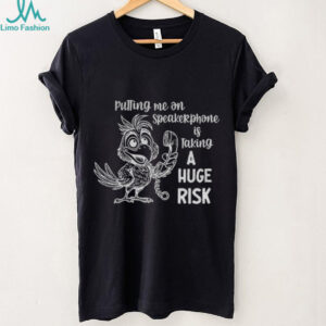 Bird putting me on a speakerphone is taking a huge risk shirt