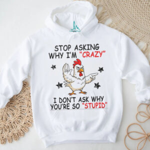 Chicken stop asking why I’m crazy I don’t ask why you’re so stupid shirt