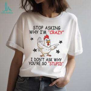 Chicken stop asking why I’m crazy I don’t ask why you’re so stupid shirt
