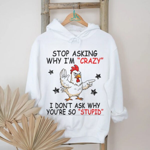 Chicken stop asking why I’m crazy I don’t ask why you’re so stupid shirt