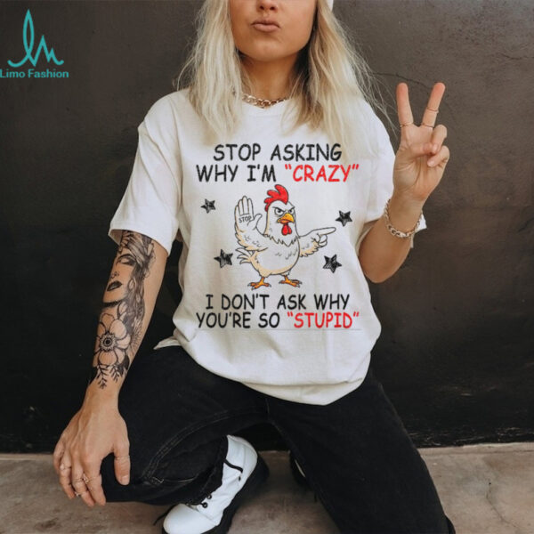 Chicken stop asking why I’m crazy I don’t ask why you’re so stupid shirt