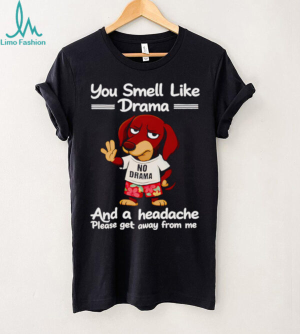Dachshund you smell like drama and a headache please get away from me shirt