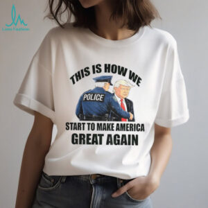 Donald Trump and police this is how we start to Make America Great Again 2025 shirt