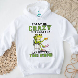 Frog I may be crazy but crazy is far better than stupid shirt