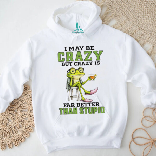 Frog I may be crazy but crazy is far better than stupid shirt