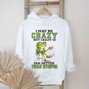Frog I may be crazy but crazy is far better than stupid shirt