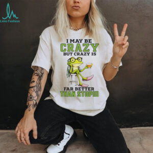 Frog I may be crazy but crazy is far better than stupid shirt