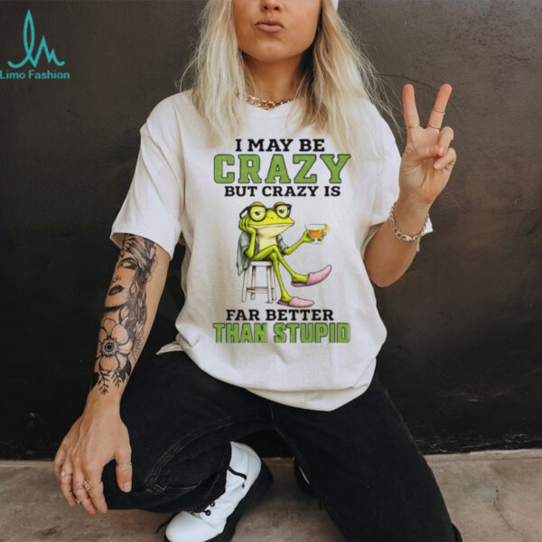 Frog I may be crazy but crazy is far better than stupid shirt