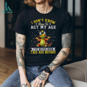 Funny Dragon I don’t know how to act my age I’ve never been this age before shirt