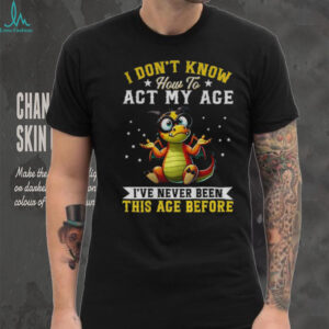 Funny Dragon I don’t know how to act my age I’ve never been this age before shirt