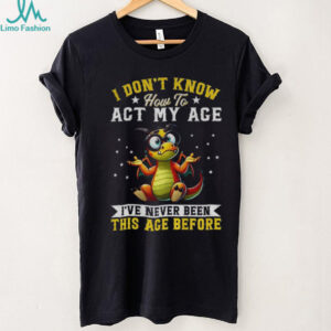 Funny Dragon I don’t know how to act my age I’ve never been this age before shirt