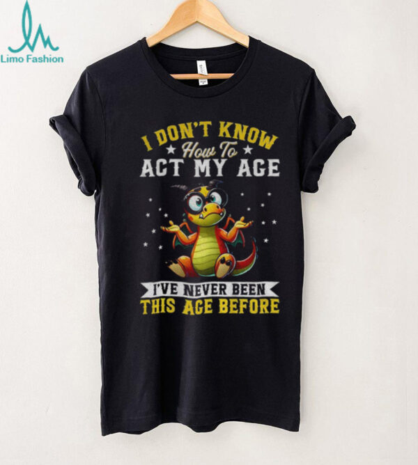 Funny Dragon I don’t know how to act my age I’ve never been this age before shirt