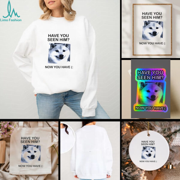 Funny dog have you seen him now you have shirt