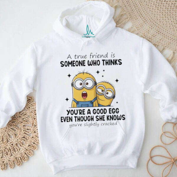 Funny minion a true friend is someone who thinks you’re a good egg even though she knows you’re slightly cracked shirt