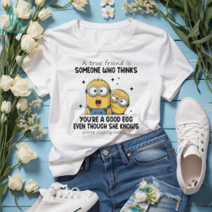 Funny minion a true friend is someone who thinks you’re a good egg even though she knows you’re slightly cracked shirt