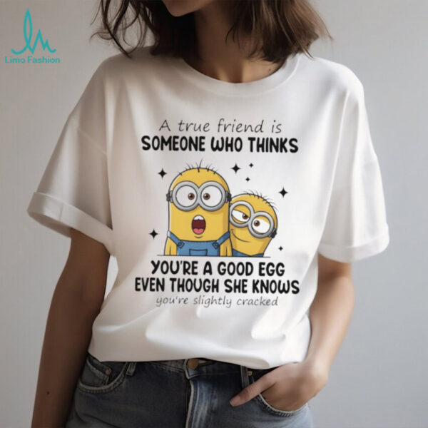 Funny minion a true friend is someone who thinks you’re a good egg even though she knows you’re slightly cracked shirt