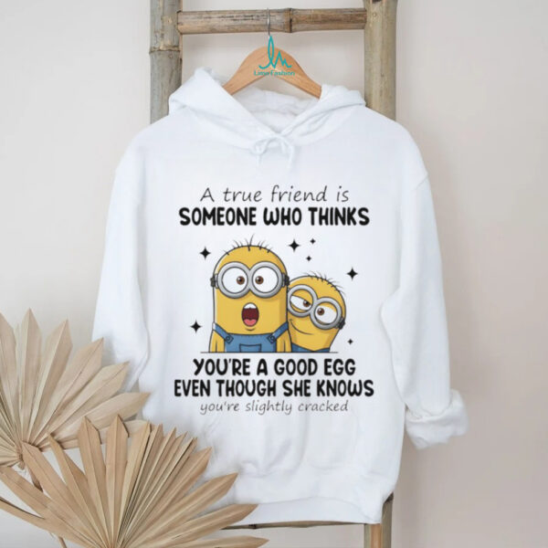 Funny minion a true friend is someone who thinks you’re a good egg even though she knows you’re slightly cracked shirt