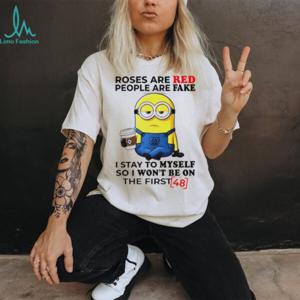 Funny minion roses are red people are fake I stay to myself so I won’t be on the first shirt