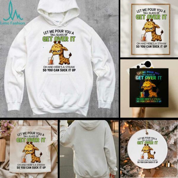 Giraffe let me pour you a tall glass of get over it oh and here’s a traw so you can suck it up shirt