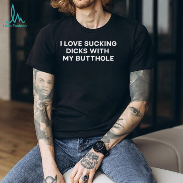 I love sucking dicks with my butthole shirt