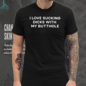 I love sucking dicks with my butthole shirt