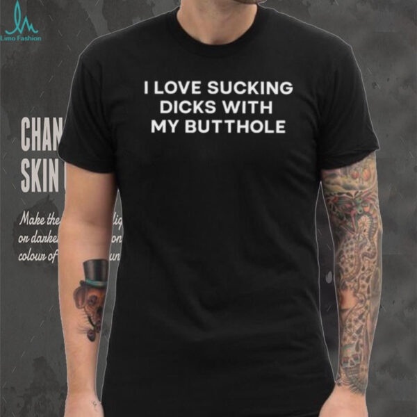 I love sucking dicks with my butthole shirt