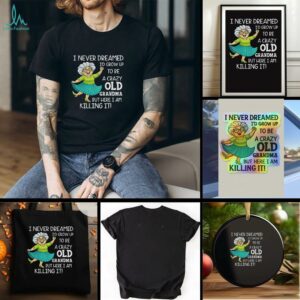 I never dreamed Id grow up to be a crazy old grandma but here I am killing it t shirt