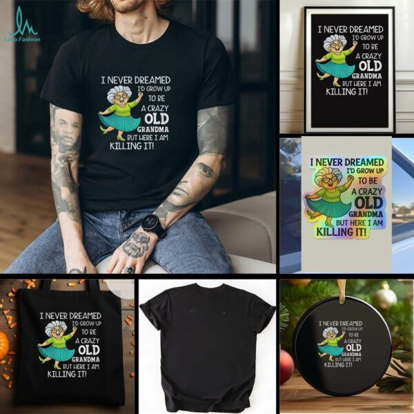 I never dreamed Id grow up to be a crazy old grandma but here I am killing it t shirt
