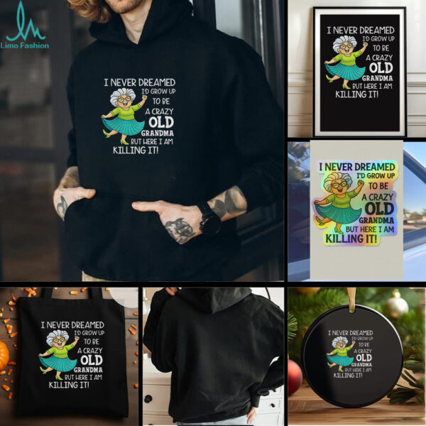 I never dreamed Id grow up to be a crazy old grandma but here I am killing it t shirt