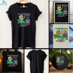 I never dreamed Id grow up to be a crazy old grandma but here I am killing it t shirt