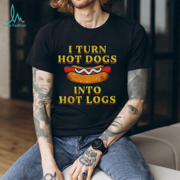 I turn hot dogs into hot logs shirt