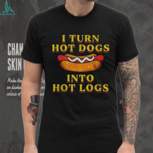 I turn hot dogs into hot logs shirt