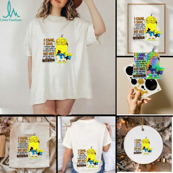 Minion I came I saw I forgot what doing retraced my steps got lost on the way back and now I have to pee shirt