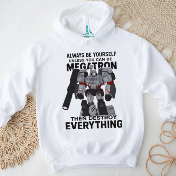 Megatron always be yourself unless you can be megatron then destroy everything shirt