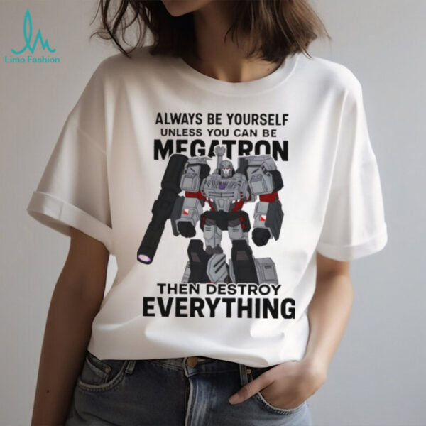 Megatron always be yourself unless you can be megatron then destroy everything shirt