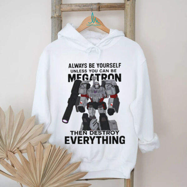 Megatron always be yourself unless you can be megatron then destroy everything shirt