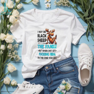 Moose I May Be Black Sheep The Family But When Shit Gets Fucking Real shirt