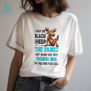 Moose I May Be Black Sheep The Family But When Shit Gets Fucking Real shirt
