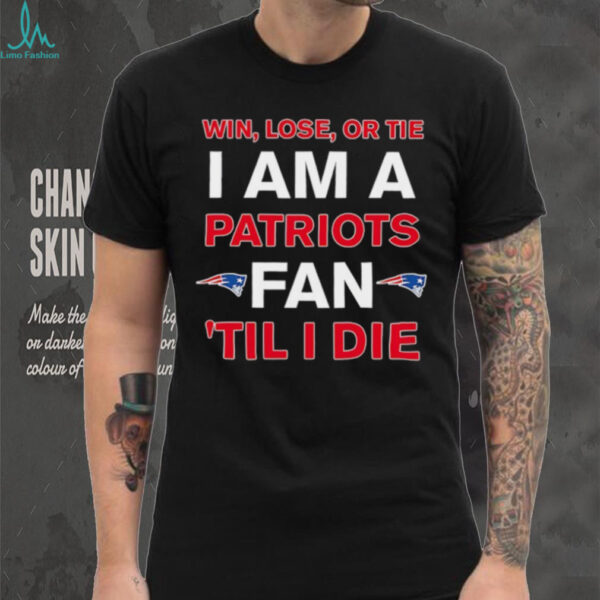 New England Patriots win lose or die I am a Patriots fan till I die shirt