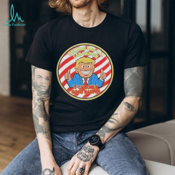 Official Trump Nothing Bad Can Happen It Can Only Good Happen Shirt