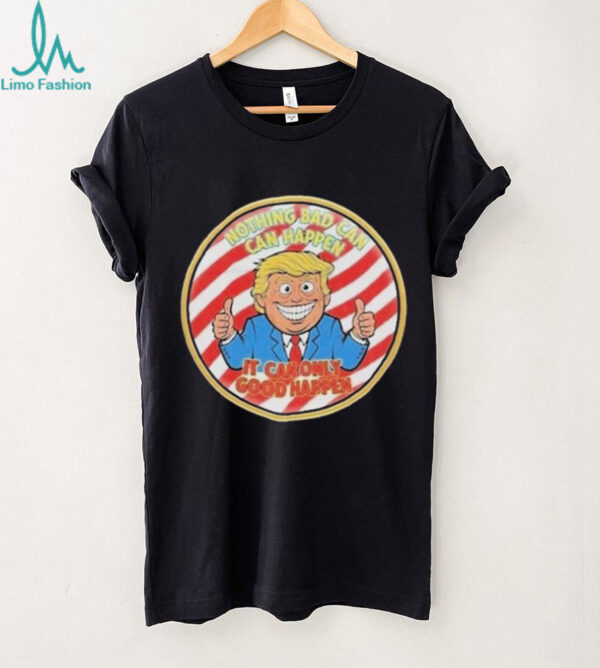 Official Trump Nothing Bad Can Happen It Can Only Good Happen Shirt
